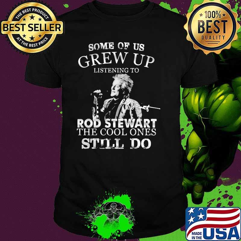 Some Of Us Grew Up Listening To Rod Stewart The Cool Ones Still Do Shirt