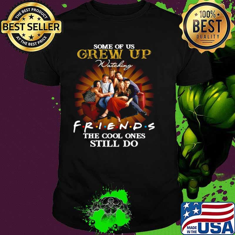 Some of us grew up watching friends the cool ones still do shirt Some of us grew up watching friends the cool ones still do shirt