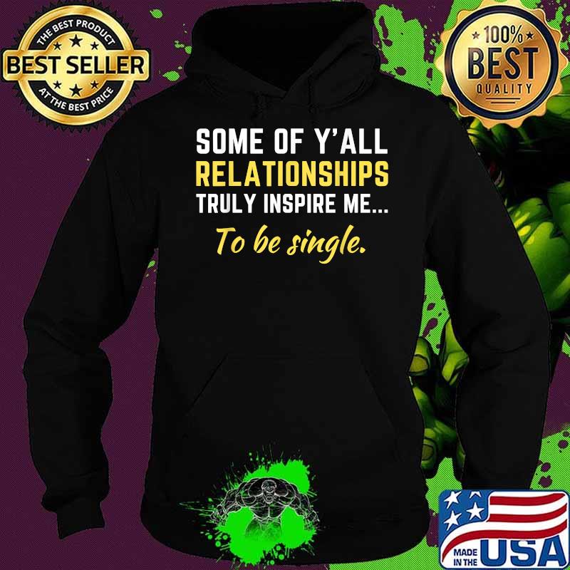 Some Of Y'all Relationships Truly Inspire Me To Be Single Shirt Hoodie Some Of Y'all Relationships Truly Inspire Me To Be Single Shirt Hoodie