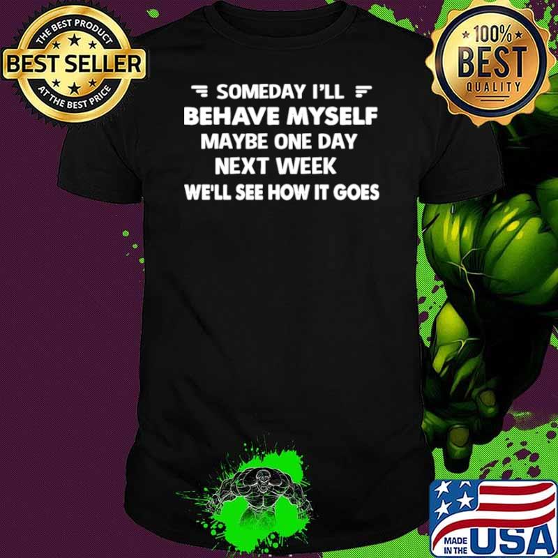 Someday I’ll Behave Myself Maybe One Day Next Week We’ll See How It Goes shirt