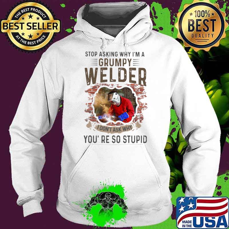 Stop Asking Why I’m A Grumpy Welder I Don’t Ask Why You’re So Stupid Shirt Hoodie Stop Asking Why I’m A Grumpy Welder I Don’t Ask Why You’re So Stupid Shirt Hoodie