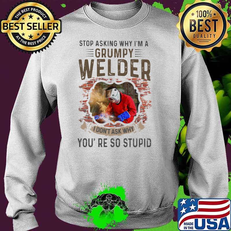 Stop Asking Why I’m A Grumpy Welder I Don’t Ask Why You’re So Stupid Shirt Sweater Stop Asking Why I’m A Grumpy Welder I Don’t Ask Why You’re So Stupid Shirt Sweater