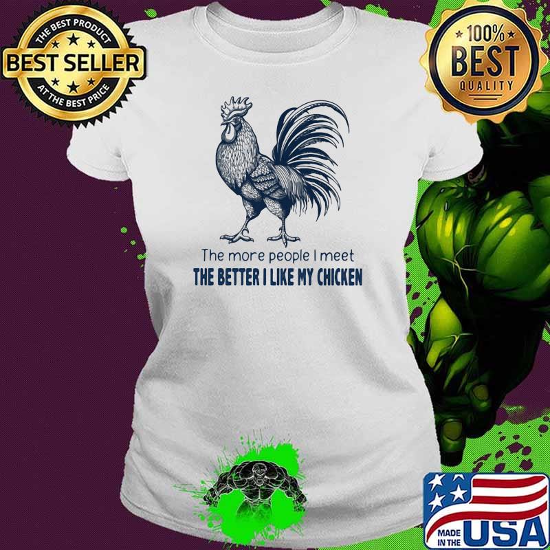 The More People I Meet The Better I Like My Chicken Shirt Ladies tee The More People I Meet The Better I Like My Chicken Shirt Ladies tee