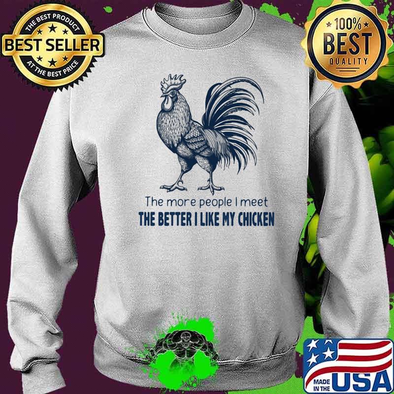 The More People I Meet The Better I Like My Chicken Shirt Sweater The More People I Meet The Better I Like My Chicken Shirt Sweater
