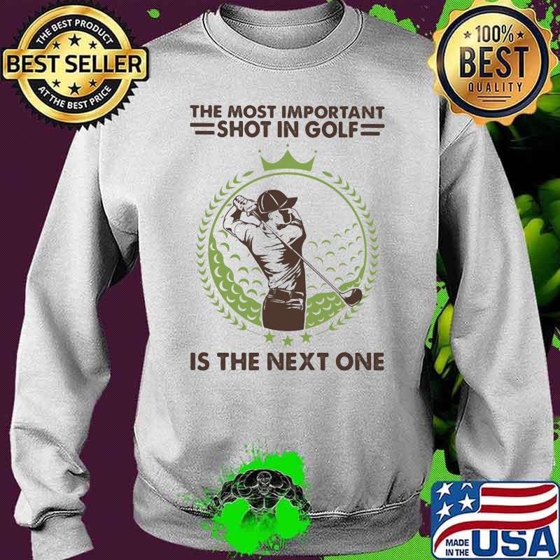 The Most Important Shot In Golf Is The Next One Shirt Sweater The Most Important Shot In Golf Is The Next One Shirt Sweater