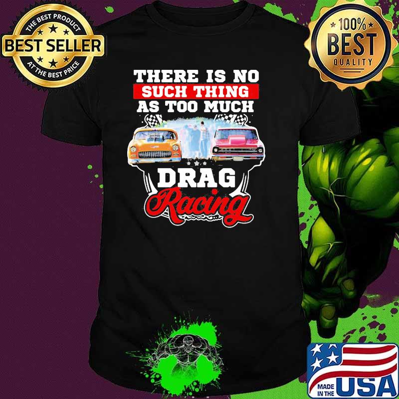 There Is No Such Thing As Too Much Drag Racing Car Shirt