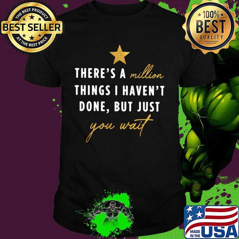 There’s a million things I haven’t done but just you wait shirt