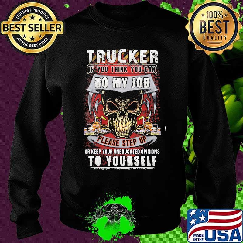 Trucker If You Think You Can Do My Job Please Step Up Keep Your Uneducated Opinions To Yourself Skull Shirt Sweater Trucker If You Think You Can Do My Job Please Step Up Keep Your Uneducated Opinions To Yourself Skull Shirt Sweater
