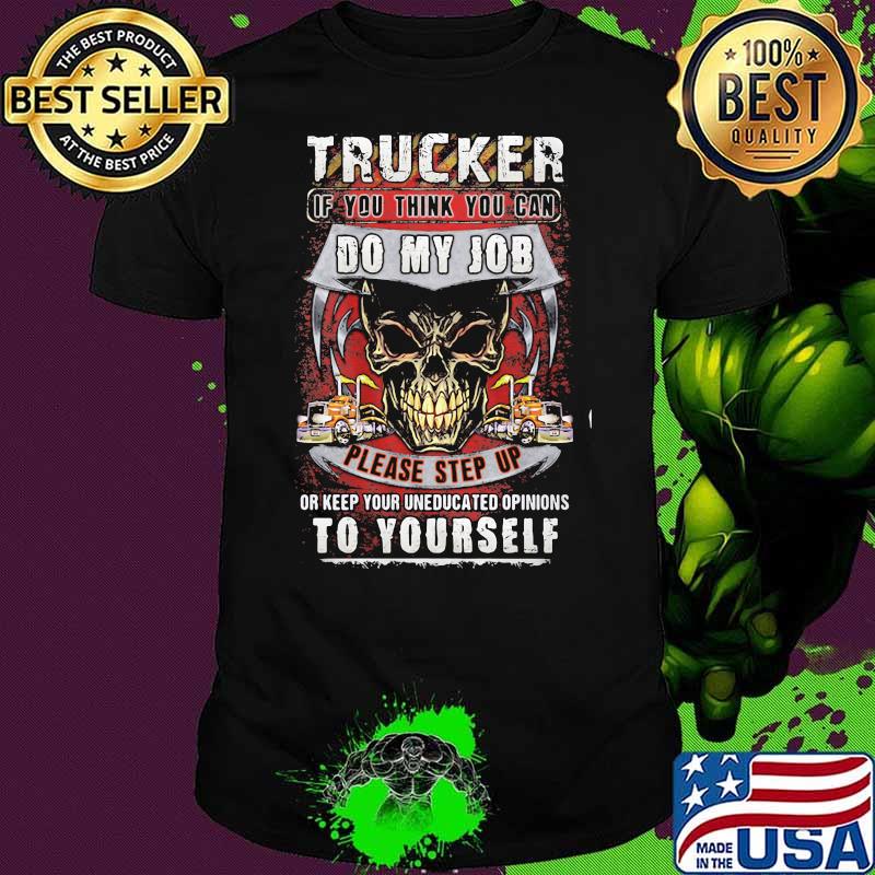 Trucker If You Think You Can Do My Job Please Step Up Keep Your Uneducated Opinions To Yourself Skull Shirt