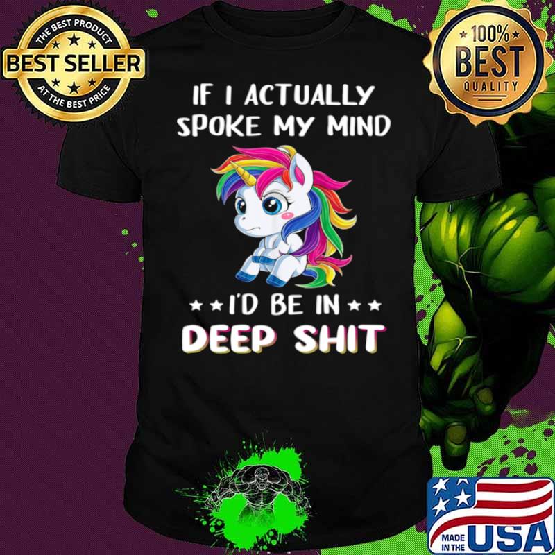 Unicorn if I actually spoke my mind I’d me in deep shit shirt
