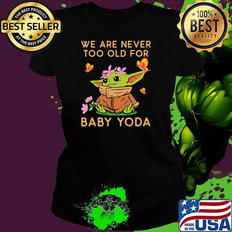We Are Never Too Old For Baby Yoda Flower Butterfly Shirt Ladies tee We Are Never Too Old For Baby Yoda Flower Butterfly Shirt Ladies tee