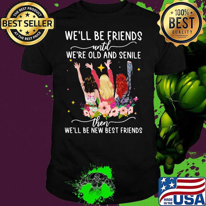 We’ll Be Friends Until We’re Old And Senile Then Be New Best Friends Flowers Shirt