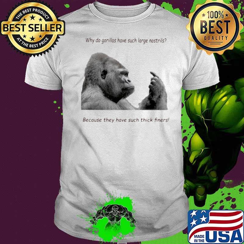 Why Do Gorilla Have Such Big Nostrils Because They Have Such Thick Fingers shirt
