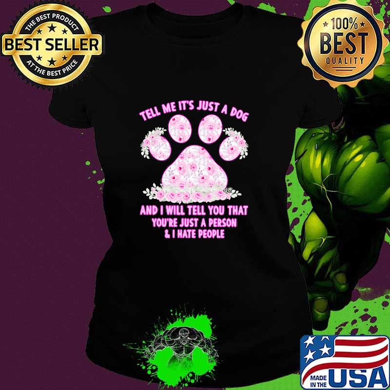 Tell Me It's Just A Dog And I Will Tell You That You're Just A Person And I Hate People Flower Shirt Ladies tee Tell Me It's Just A Dog And I Will Tell You That You're Just A Person And I Hate People Flower Shirt Ladies tee