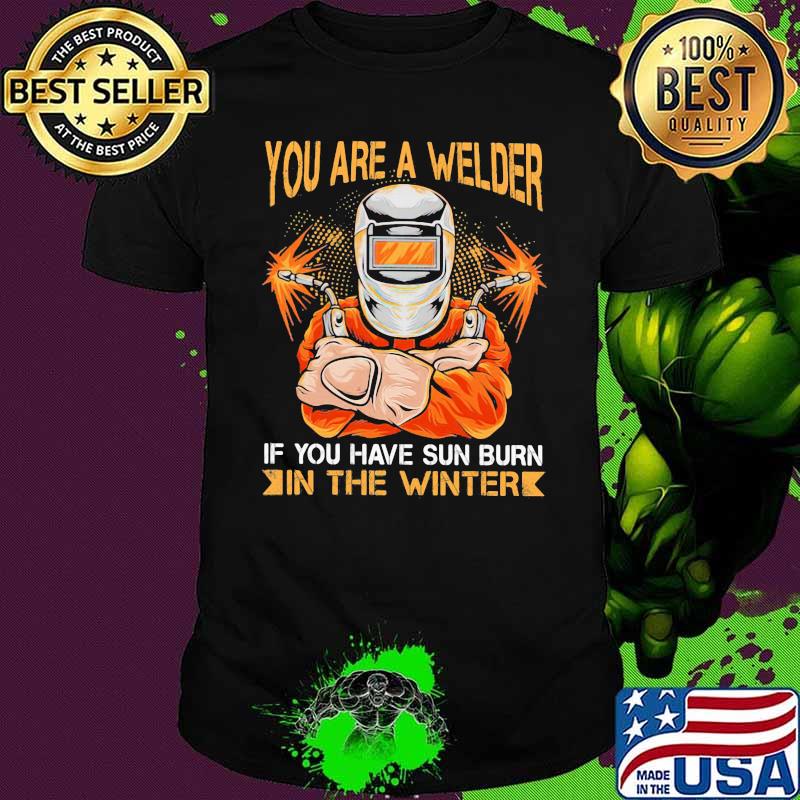 You Are A Welder If You Have Sun Burn In The Winter Shirt You Are A Welder If You Have Sun Burn In The Winter Shirt