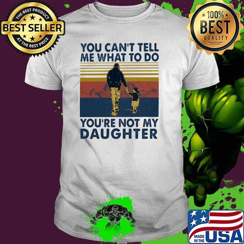 You Can't Tell Me What To Do You're Not My Daughter Vintage Shirt