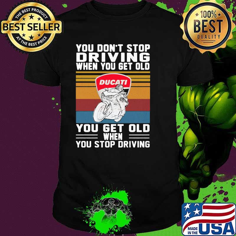 You Don’t Stop Driving When You Get Old You Get Old When You Stop Driving Ducati Motor Vintage Shirt