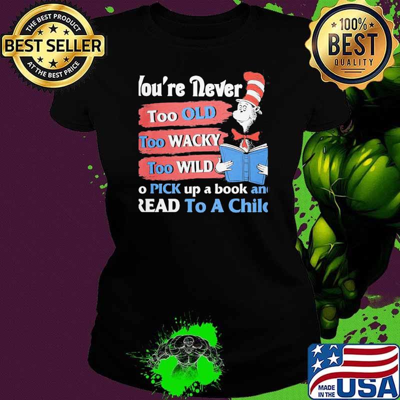 You're Never Too Old Too Wacky Too Wild To Pick Up A Book And Read To A Child Dr Seuss Shirt Ladies tee You're Never Too Old Too Wacky Too Wild To Pick Up A Book And Read To A Child Dr Seuss Shirt Ladies tee