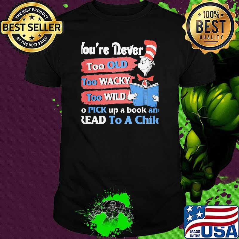 You're Never Too Old Too Wacky Too Wild To Pick Up A Book And Read To A Child Dr Seuss Shirt
