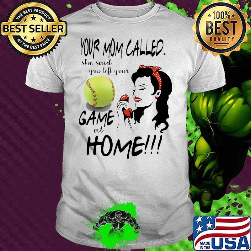 Your Mom Called She Said You Left Your Softball Game At Home Shirt