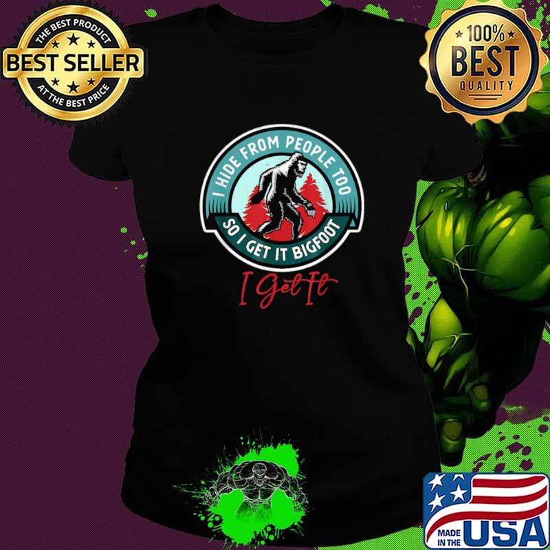 I Hide From People Too So I Get It Bigfoot I Get It Ladies tee I Hide From People Too So I Get It Bigfoot I Get It Ladies tee
