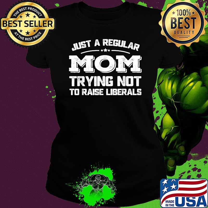 Just A Regular Mom Trying Not To Raise Liberals Shirt Ladies tee Just A Regular Mom Trying Not To Raise Liberals Shirt Ladies tee