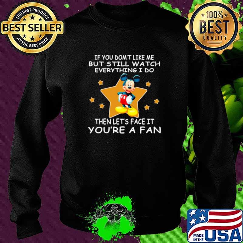 If You Don’t Like Me But Still Watch Everything I Do Then Lets Face It Youre A Fan Mickey Shirt Sweater If You Don’t Like Me But Still Watch Everything I Do Then Lets Face It Youre A Fan Mickey Shirt Sweater