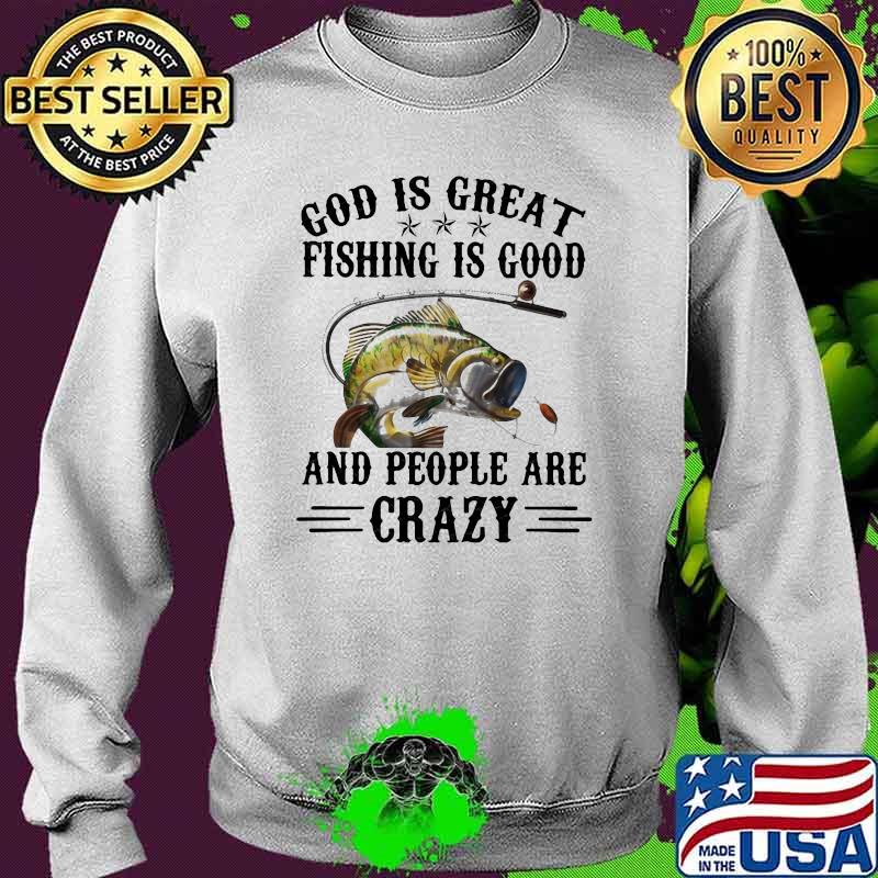 God Is Great Fishing Is Good And People Are Crazy Shirt Sweater God Is Great Fishing Is Good And People Are Crazy Shirt Sweater