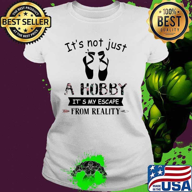 It's Not Just A Hobby It's My Escape From Reality Ballet Flower Ladies tee It's Not Just A Hobby It's My Escape From Reality Ballet Flower Ladies tee