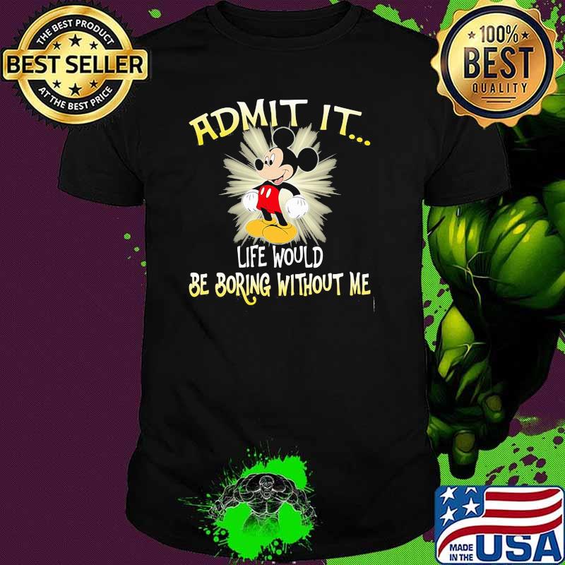 Admit It Life Would Be Boring Without Me Mickey Shirt