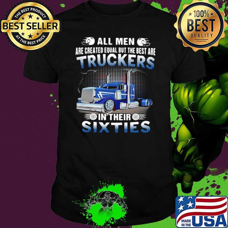 All Men Are Created Equal But The Best Are Truckers In Their Sixties Shirt