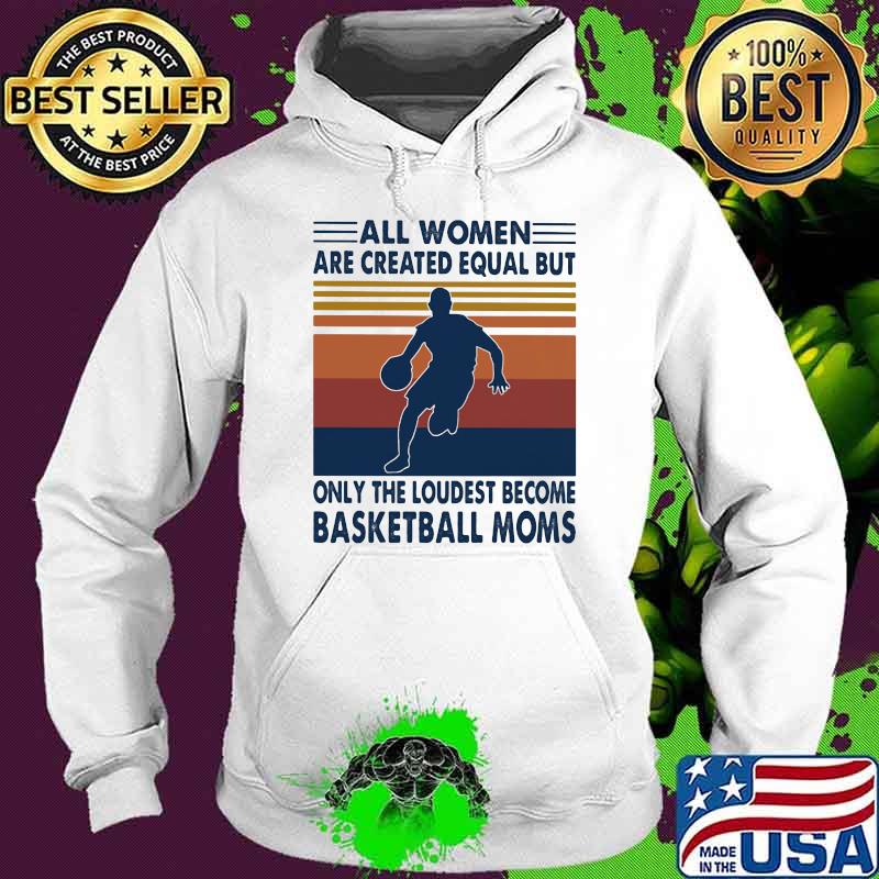 All Women Are Created Equal But Only The Loudest Becom Basketball Moms Vintage Shirt Hoodie All Women Are Created Equal But Only The Loudest Becom Basketball Moms Vintage Shirt Hoodie