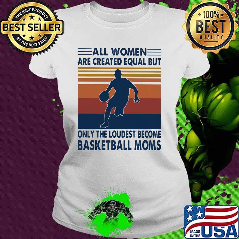 All Women Are Created Equal But Only The Loudest Becom Basketball Moms Vintage Shirt Ladies tee All Women Are Created Equal But Only The Loudest Becom Basketball Moms Vintage Shirt Ladies tee