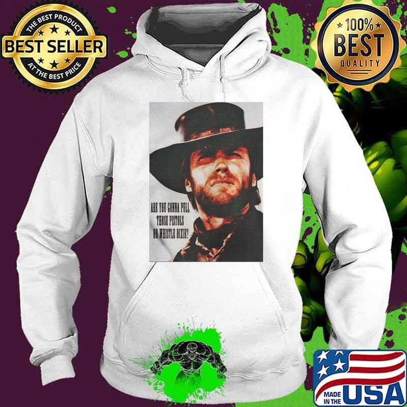Are You Going To Pull Those Pistols Or Whistle Dixie Quote By Clint Eastwood Shirt Hoodie Are You Going To Pull Those Pistols Or Whistle Dixie Quote By Clint Eastwood Shirt Hoodie