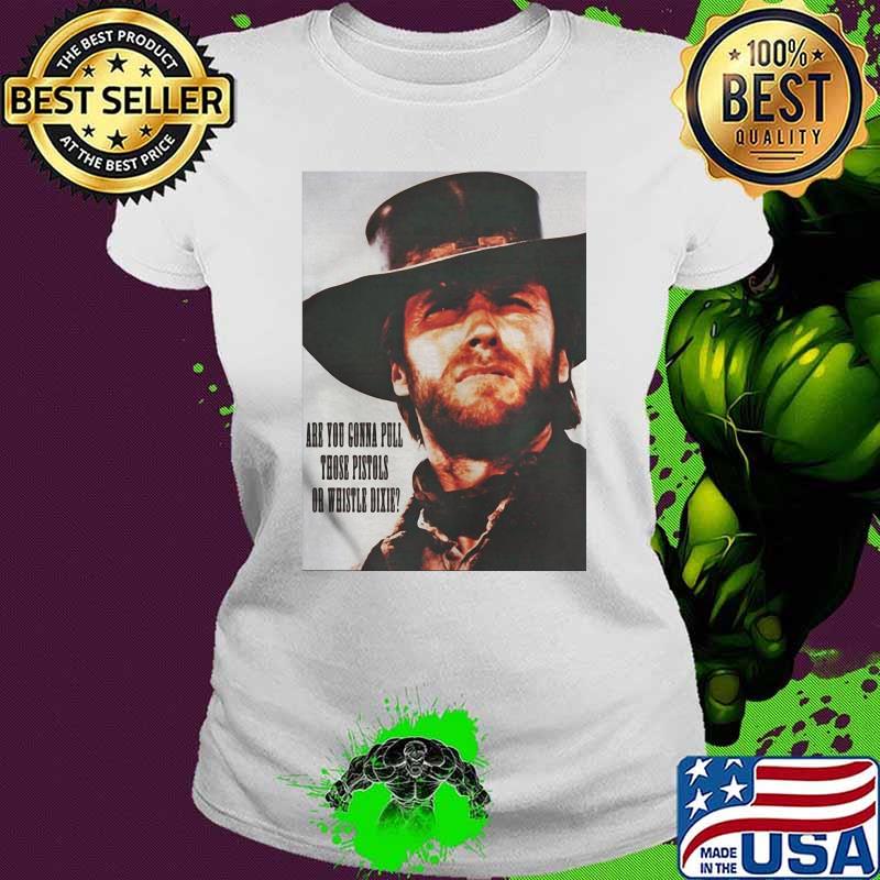 Are You Going To Pull Those Pistols Or Whistle Dixie Quote By Clint Eastwood Shirt Ladies tee Are You Going To Pull Those Pistols Or Whistle Dixie Quote By Clint Eastwood Shirt Ladies tee