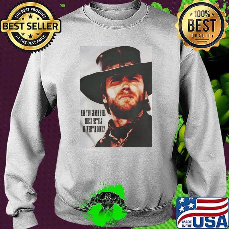 Are You Going To Pull Those Pistols Or Whistle Dixie Quote By Clint Eastwood Shirt Sweater Are You Going To Pull Those Pistols Or Whistle Dixie Quote By Clint Eastwood Shirt Sweater