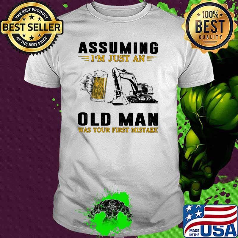 Assuming I'm Just An Old Man Was Your First Mistake Beer And Excavator Shirt