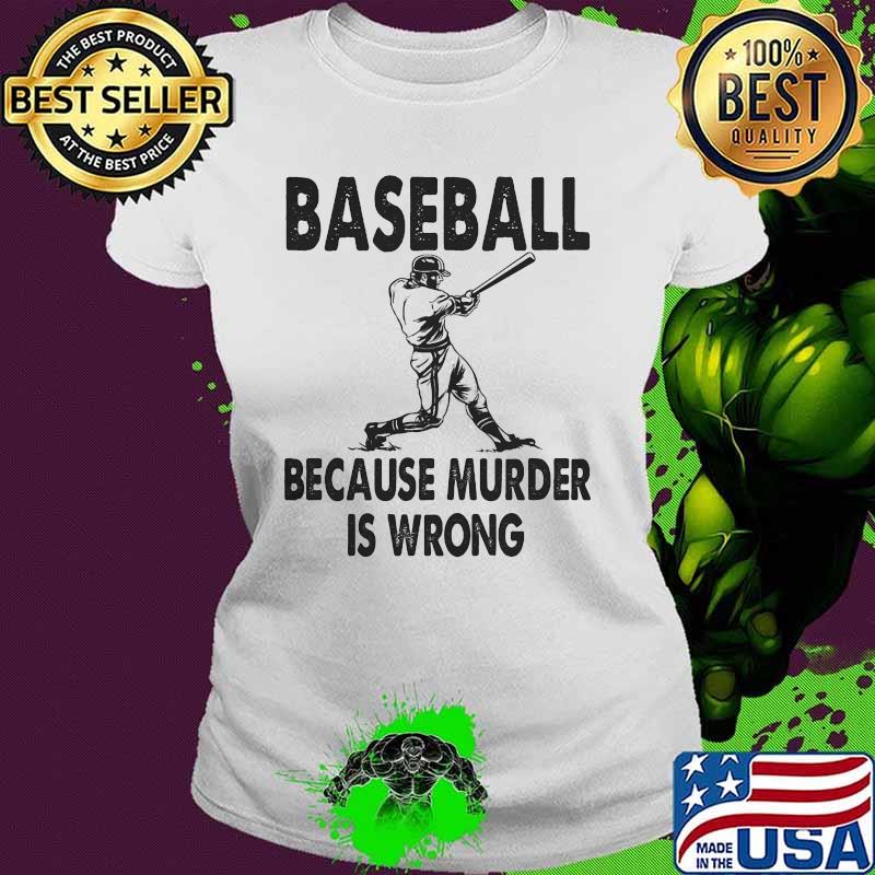 Baseball Because Murder Is Wrong Shirt Ladies tee Baseball Because Murder Is Wrong Shirt Ladies tee