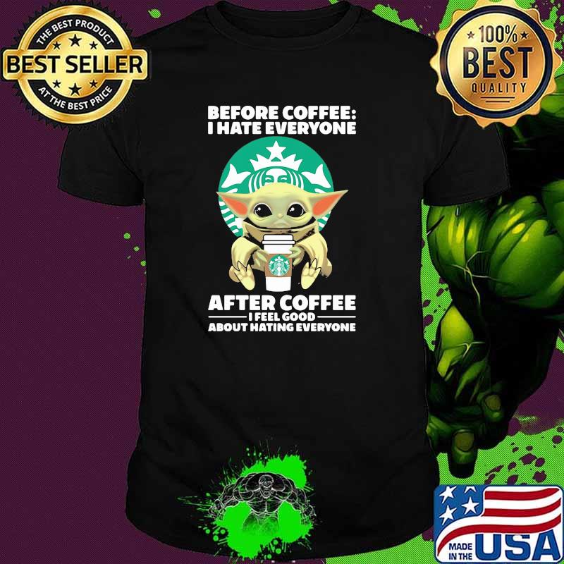 Before Coffee I Hate Everyone After Coffee I Feel Good About Hating Everyone Baby Yoda Shirt