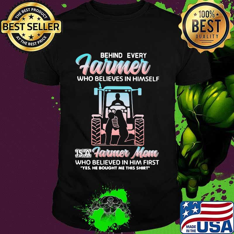 Behind Every Farmer Who Believes In Himself Is A Farmer Mom Who Believed In Him First Yes He Bought Me This Shirt Tractor Shirt