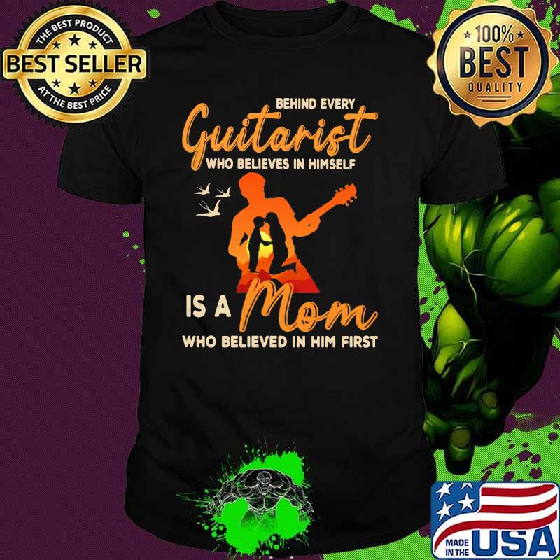 Behind Every Guitarist Who Believes In Himself Is A Mom Who Believed In Him First Shirt