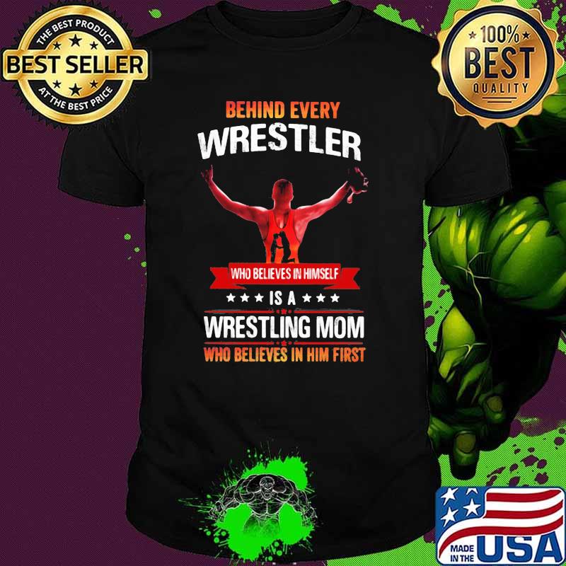 Behind Every Wrestler Who Believes In Himself Is A Wrestling Mom Who Believes In Him First Shirt