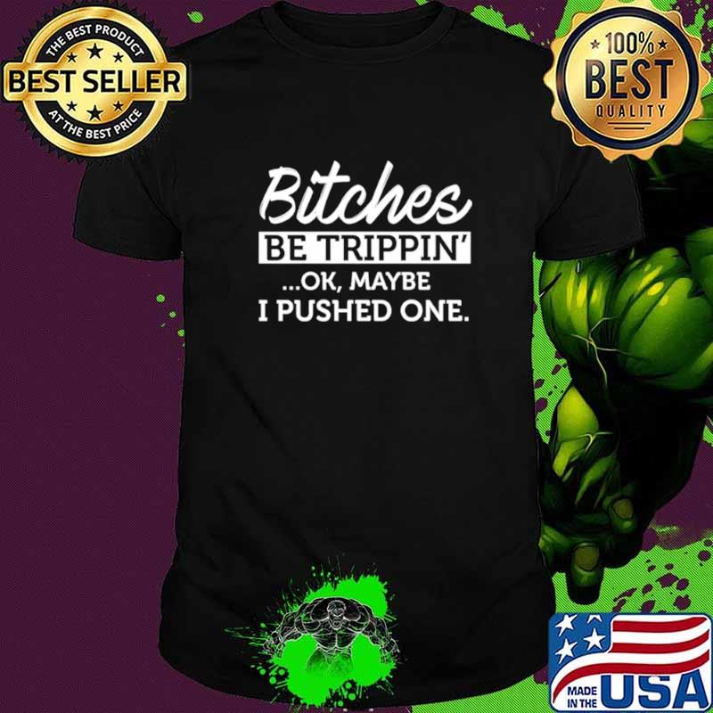 Bitches be trippin ok maybe I pushed ne shirt