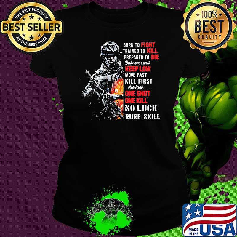 Born To Fight Trained To Kill Prepared To Die But Never Will Keep Low Move Fast Kill First Die Last One Shot One Kill No Luck Rude Skill Shirt Ladies tee Born To Fight Trained To Kill Prepared To Die But Never Will Keep Low Move Fast Kill First Die Last One Shot One Kill No Luck Rude Skill Shirt Ladies tee