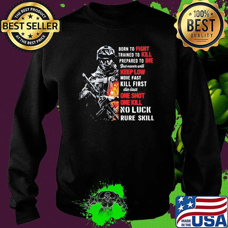 Born To Fight Trained To Kill Prepared To Die But Never Will Keep Low Move Fast Kill First Die Last One Shot One Kill No Luck Rude Skill Shirt Sweater Born To Fight Trained To Kill Prepared To Die But Never Will Keep Low Move Fast Kill First Die Last One Shot One Kill No Luck Rude Skill Shirt Sweater