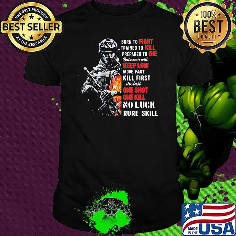 Born To Fight Trained To Kill Prepared To Die But Never Will Keep Low Move Fast Kill First Die Last One Shot One Kill No Luck Rude Skill Shirt Born To Fight Trained To Kill Prepared To Die But Never Will Keep Low Move Fast Kill First Die Last One Shot One Kill No Luck Rude Skill Shirt