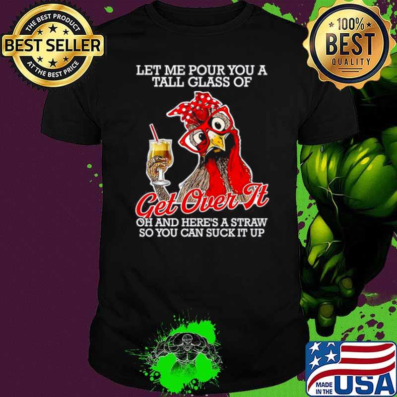 Chicken Let Me Pour You A Tall Glass Of Get Over It Oh And Here’s A Straw So You Can Suck It Up shirt