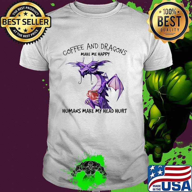 Coffee And Dragons Make Me Happy Humans Make My Head Hurt Shirt