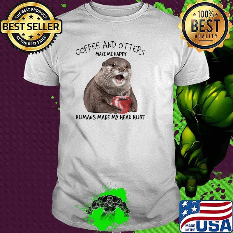 Coffee And Otters Make Me Happy Humans Make My Head Hurt Shirt