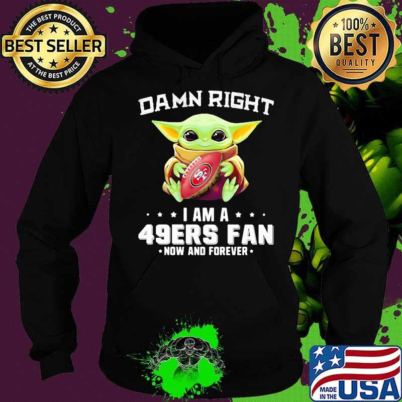 Damn Right I Am A 49ers Fan Now And Forever Baby Yoda Shirt Hoodie Damn Right I Am A 49ers Fan Now And Forever Baby Yoda Shirt Hoodie